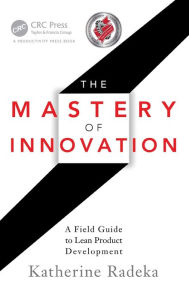 Title: The Mastery of Innovation: A Field Guide to Lean Product Development, Author: Katherine Radeka