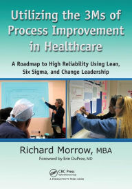 Title: Utilizing the 3Ms of Process Improvement in Healthcare: A Roadmap to High Reliability Using Lean, Six Sigma, and Change Leadership / Edition 1, Author: Richard Morrow