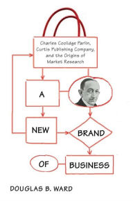 Title: A New Brand of Business: Charles Coolidge Parlin, Curtis Publishing Company, and the Origins of Market Research, Author: Douglas Ward