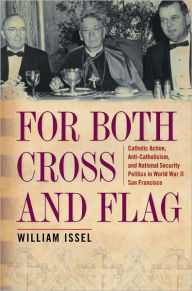 Title: For Both Cross and Flag: Catholic Action, Anti-Catholicism, and National Security Politics in World War II San Francisco, Author: William Issel
