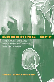 Title: Sounding Off: Rhythm, Music, and Identity in West African and Caribbean Francophone Novels, Author: Julie Huntington