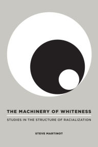 Title: The Machinery of Whiteness: Studies in the Structure of Racialization, Author: Steve Martinot