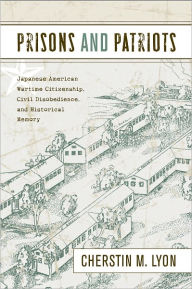 Title: Prisons and Patriots: Japanese American Wartime Citizenship, Civil Disobedience, and Historical Memory, Author: Cherstin Lyon