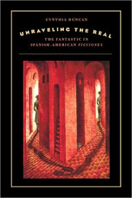 Title: Unraveling the Real: The Fantastic in Spanish-American Ficciones, Author: Cynthia Duncan