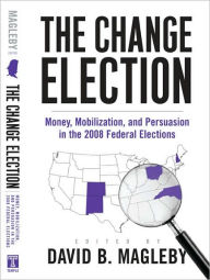 Title: The Change Election: Money, Mobilization, and Persuasion in the 2008 Federal Elections, Author: David Magleby