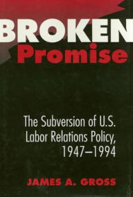 Title: Broken Promise: The Subversion Of U.S. Labor Relations, Author: James Gross