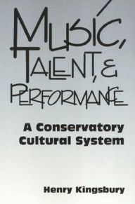 Title: Music Talent & Performance: Conservatory Cultural System, Author: Henry  Kingsbury