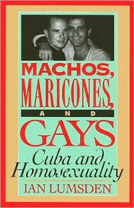 Title: Machos Maricones & Gays: Cuba and Homosexuality, Author: Ian Lumsden