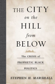 Title: The City on the Hill From Below: The Crisis of Prophetic Black Politics, Author: Stephen Marshall