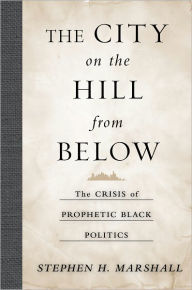 Title: The City on the Hill From Below: The Crisis of Prophetic Black Politics, Author: Stephen Marshall