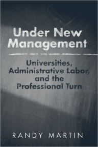 Title: Under New Management: Universities, Administrative Labor, and the Professional Turn, Author: Randy Martin