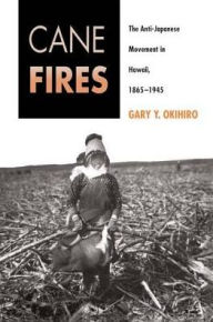 Title: Cane Fires: The Anti-Japanese Movement in Hawaii, 1865-1945, Author: Gary Okihiro