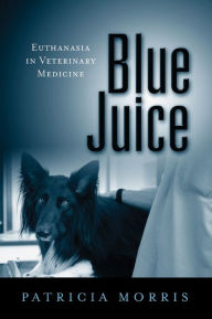 Title: Blue Juice: Euthanasia in Veterinary Medicine, Author: Patricia Morris