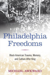 Title: Philadelphia Freedoms: Black American Trauma, Memory, and Culture after King, Author: Michael Awkward