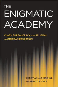 Title: The Enigmatic Academy: Class, Bureaucracy, and Religion in American Education, Author: Christian J. Churchill