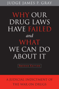 Title: Why Our Drug Laws Have Failed and What We Can Do About It: A Judicial Indictment of the War on Drugs, Author: James Gray