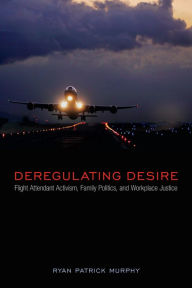 Title: Deregulating Desire: Flight Attendant Activism, Family Politics, and Workplace Justice, Author: Ryan Patrick Murphy