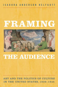 Title: Framing the Audience: Art and the Politics of Culture in the United States, 1929-1945, Author: Isadora Helfgott