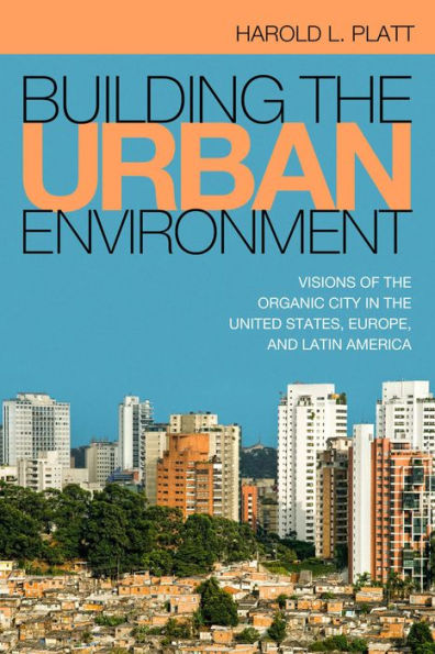 Building the Urban Environment: Visions of the Organic City in the United States, Europe, and Latin America