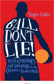 Title: Ball Don't Lie: Myth, Genealogy, and Invention in the Cultures of Basketball, Author: Yago Colás