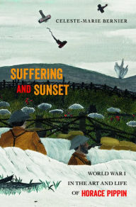 Title: Suffering and Sunset: World War I in the Art and Life of Horace Pippin, Author: Celeste-Marie Bernier