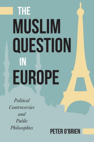 Title: The Muslim Question in Europe: Political Controversies and Public Philosophies, Author: Peter O'Brien