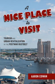 Title: A Nice Place to Visit: Tourism and Urban Revitalization in the Postwar Rustbelt, Author: Aaron Cowan