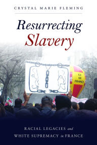 Title: Resurrecting Slavery: Racial Legacies and White Supremacy in France, Author: Crystal Marie Fleming