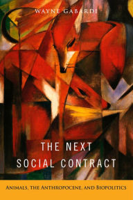 Title: The Next Social Contract: Animals, the Anthropocene, and Biopolitics, Author: Wayne Gabardi