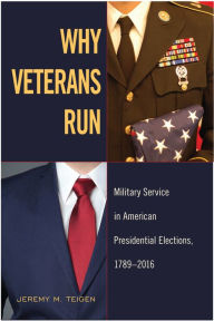 Title: Why Veterans Run: Military Service in American Presidential Elections, 1789-2016, Author: Jeremy M. Teigen