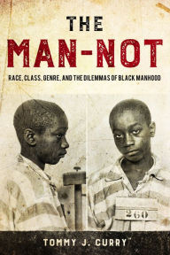 Title: The Man-Not: Race, Class, Genre, and the Dilemmas of Black Manhood, Author: Tommy J. Curry