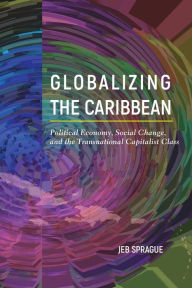 Title: Globalizing the Caribbean: Political Economy, Social Change, and the Transnational Capitalist Class, Author: Jeb Sprague