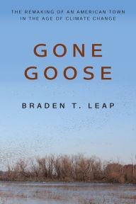 Title: Gone Goose: The Remaking of an American Town in the Age of Climate Change, Author: Braden T. Leap