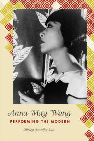 Title: Anna May Wong: Performing the Modern, Author: Shirley Jennifer Lim
