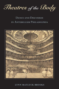 Title: Theatres of the Body: Dance and Discourse in Antebellum Philadelphia, Author: Lynn Matluck Brooks