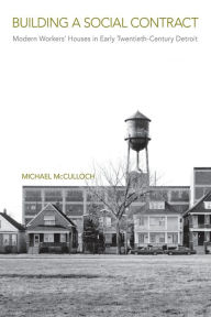 Title: Building a Social Contract: Modern Workers' Houses in Early-Twentieth Century Detroit, Author: Michael McCulloch