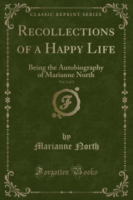 Recollections of a Happy Life, Vol. 1 of 2: Being the Autobiography of Marianne North (Classic Reprint)