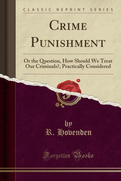 Crime Punishment: Or the Question, How Should We Treat Our Criminals?, Practically Considered (Classic Reprint)