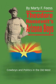 Title: Theodore Roosevelts Arizona Boys: Cowboys and Politics in the Old West, Author: Marty F. Feess