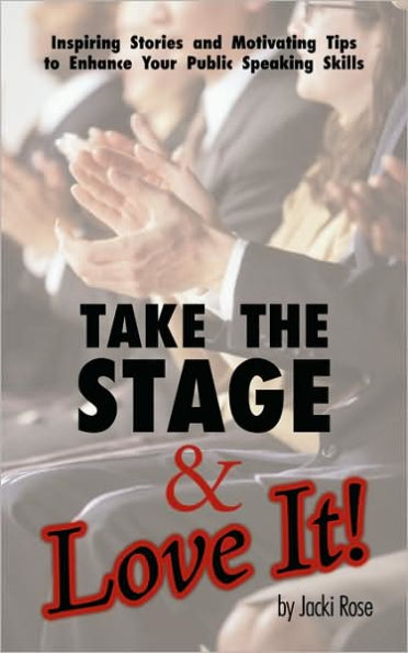 Take The Stage & Love It!: Inspiring Stories and Motivating Tips to Enhance Your Public Speaking Skills