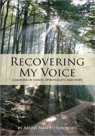 Title: Recovering My Voice:: A Memoir of Chaos, Spirituality, and Hope, Author: Aruni Nan Futuronsky