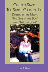Title: Colleen Stan: The Simple Gifts of Life: Dubbed by the Media The Girl in the Box and The Sex Slave, Author: Jim B Green