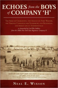 Title: Echoes from the Boys of Company 'H': The Seige of Charleston, the Assault on Fort Wagner, the Virginia Campaigns for Petersburg and Richmond, and prison life in Andersonville as chronicled by Civil War Soldiers from the 100th New York State Regiment, Comp, Author: Neal E Wixson