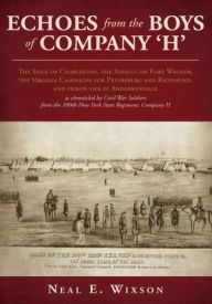 Title: Echoes from the Boys of Company 'H': The Seige of Charleston, the Assault on Fort Wagner,the Virginia Campaigns for Petersburg and Richmond, and prison life in Andersonville as chronicled by Civil War Soldiers from the 100th New York State Regiment, Compa, Author: Neal E. Wixson