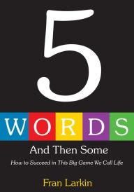 Title: 5 WORDS AND THEN SOME: How to Succeed In This Big Game We Call Life, Author: Fran Larkin