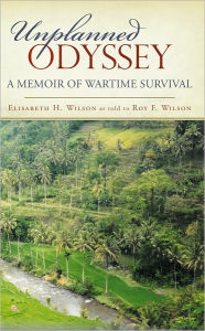 Title: Unplanned Odyssey: A memoir of wartime survival, Author: Elisabeth H. Wilson; Roy F. Wilson