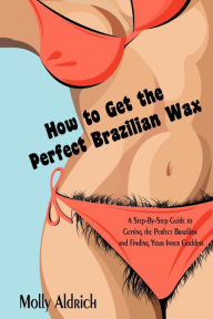 Title: How to Get the Perfect Brazilian Wax: A Step-By-Step Guide to Getting the Perfect Brazilian and Finding Your Inner Goddess, Author: Molly Aldrich