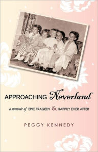 Title: Approaching Neverland: A Memoir of Epic Tragedy & Happily Ever After, Author: Peggy Kennedy