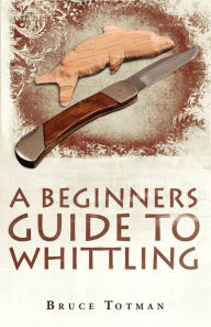 Title: A Beginners Guide to Whittling, Author: Bruce Totman