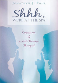 Title: Shhh, We're at the Spa: Confessions of a Nail/Massage Therapist, Author: JONATHAN J. POLK